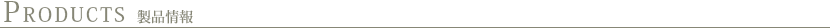 PRODUCTS　プロダクツ